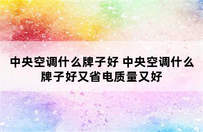 中央空调什么牌子好 中央空调什么牌子好又省电质量又好